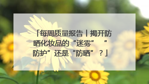 每周质量报告丨揭开防晒化妆品的“迷雾” “防护”还是“防晒”？
