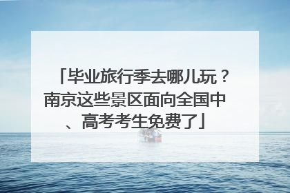 毕业旅行季去哪儿玩？南京这些景区面向全国中、高考考生免费了