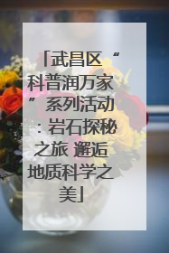 武昌区“科普润万家”系列活动：岩石探秘之旅 邂逅地质科学之美