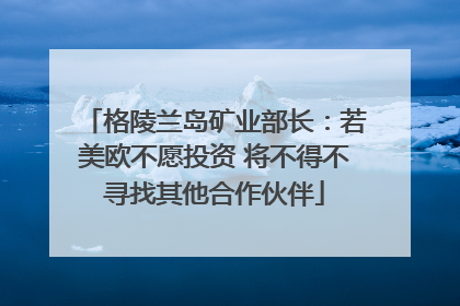 格陵兰岛矿业部长：若美欧不愿投资 将不得不寻找其他合作伙伴