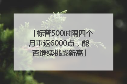 标普500时隔四个月重返6000点，能否继续挑战新高