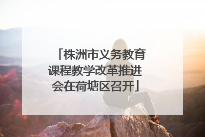 株洲市义务教育课程教学改革推进会在荷塘区召开