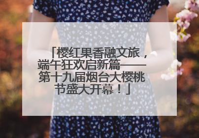樱红果香融文旅，端午狂欢启新篇——第十九届烟台大樱桃节盛大开幕！