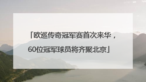 欧巡传奇冠军赛首次来华，60位冠军球员将齐聚北京