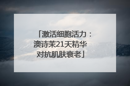 激活细胞活力：澳诗茉21天精华对抗肌肤衰老
