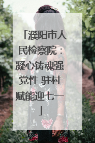 濮阳市人民检察院：凝心铸魂强党性 驻村赋能迎七一