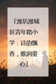 潍坊潍城区青年路小学：诗韵飘香，雅润童心