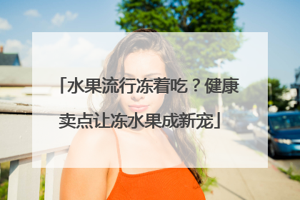 水果流行冻着吃？健康卖点让冻水果成新宠