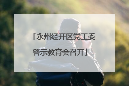 永州经开区党工委警示教育会召开