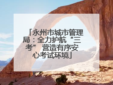 永州市城市管理局：全力护航“三考” 营造有序安心考试环境