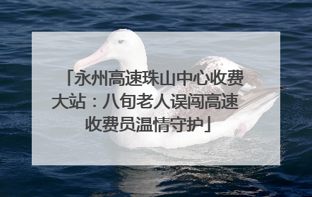 永州高速珠山中心收费大站：八旬老人误闯高速 收费员温情守护