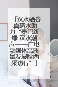 汉水硒谷·真硒水助力“秦巴新绿 汉水潮声——广电融媒体高质量发展陕西采访行”