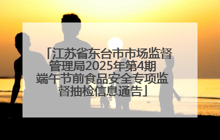江苏省东台市市场监督管理局2025年第4期端午节前食品安全专项监督抽检信息通告