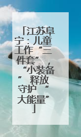 江苏阜宁：儿童工作“三件套”，“小装备” 释放守护 “大能量”
