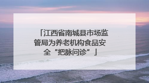 江西省南城县市场监管局为养老机构食品安全“把脉问诊”
