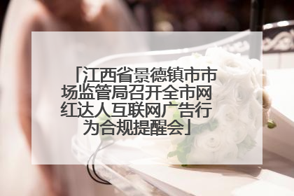 江西省景德镇市市场监管局召开全市网红达人互联网广告行为合规提醒会