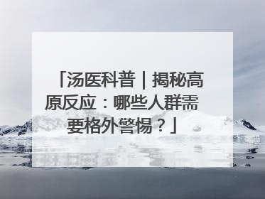 汤医科普｜揭秘高原反应：哪些人群需要格外警惕？