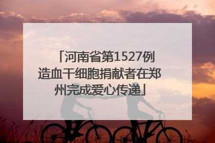 河南省第1527例造血干细胞捐献者在郑州完成爱心传递