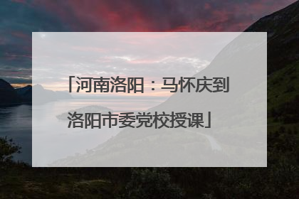 河南洛阳：马怀庆到洛阳市委党校授课