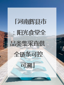 河南辉县市：阳光食堂全品类集采直供 全链条可控可溯