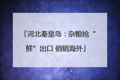 河北秦皇岛：杂粮抢“鲜”出口 俏销海外
