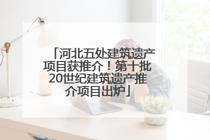 河北五处建筑遗产项目获推介！第十批20世纪建筑遗产推介项目出炉
