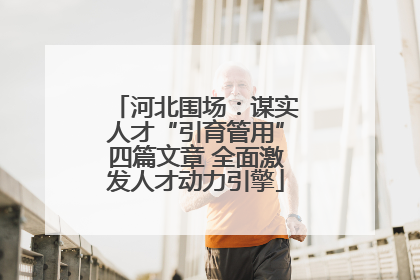 河北围场：谋实人才“引育管用”四篇文章 全面激发人才动力引擎