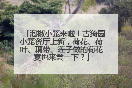 泡椒小笼来啦！古猗园小笼餐厅上新，荷花、荷叶、藕带、莲子做的荷花宴也来尝一下？