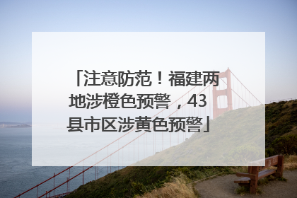 注意防范！福建两地涉橙色预警，43县市区涉黄色预警