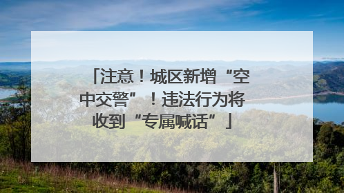 注意！城区新增“空中交警”！违法行为将收到“专属喊话”