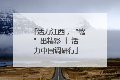 活力江西，“赣”出精彩 丨 活力中国调研行