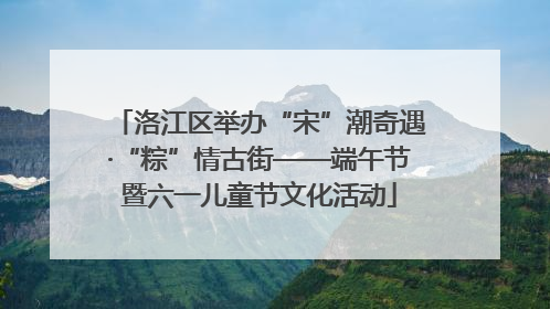 洛江区举办“宋”潮奇遇·“粽”情古街——端午节暨六一儿童节文化活动