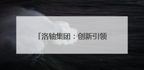 洛轴集团：创新引领发展 数智赋能转型