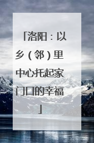 洛阳：以乡（邻）里中心托起家门口的幸福