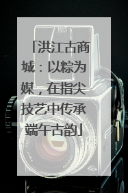 洪江古商城：以粽为媒，在指尖技艺中传承端午古韵