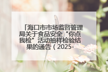 海口市市场监督管理局关于食品安全“你点我检”活动抽样检验结果的通告（2025-001期）