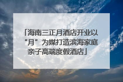 海南三正月酒店开业以“月”为媒打造滨海家庭亲子高端度假酒店