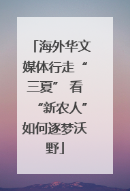 海外华文媒体行走“三夏” 看“新农人”如何逐梦沃野