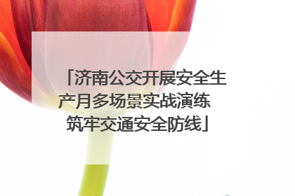 济南公交开展安全生产月多场景实战演练 筑牢交通安全防线