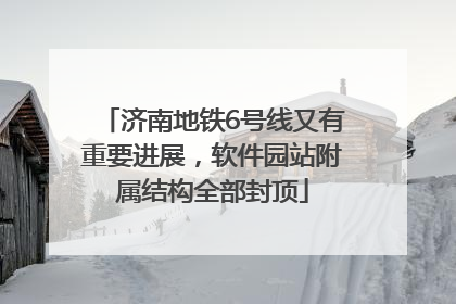 济南地铁6号线又有重要进展，软件园站附属结构全部封顶