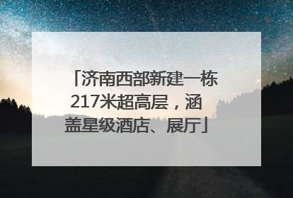 济南西部新建一栋217米超高层，涵盖星级酒店、展厅