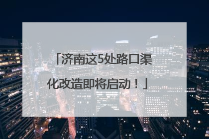济南这5处路口渠化改造即将启动！