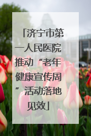济宁市第一人民医院推动“老年健康宣传周”活动落地见效