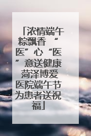 浓情端午粽飘香 “医”心“医”意送健康 菏泽博爱医院端午节为患者送祝福