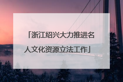 浙江绍兴大力推进名人文化资源立法工作