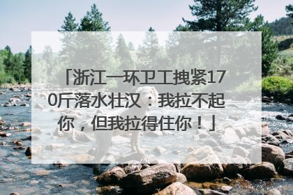 浙江一环卫工拽紧170斤落水壮汉：我拉不起你，但我拉得住你！