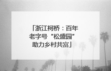 浙江柯桥：百年老字号“松盛园”助力乡村共富