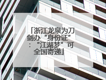浙江龙泉为刀剑办“身份证”：“江湖梦”可全国寄递