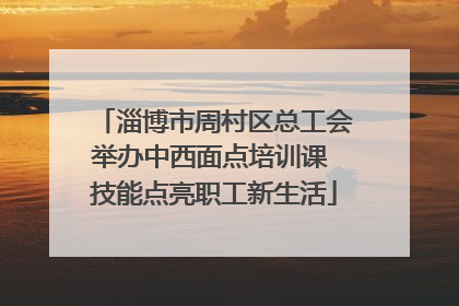 淄博市周村区总工会举办中西面点培训课 技能点亮职工新生活