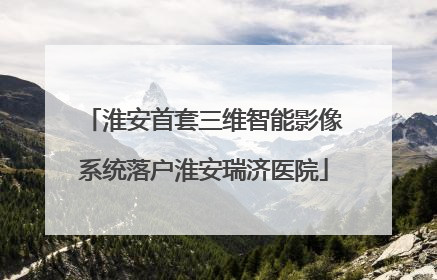 淮安首套三维智能影像系统落户淮安瑞济医院